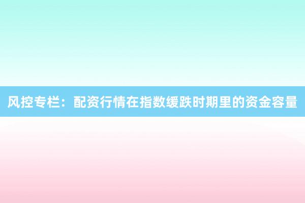风控专栏：配资行情在指数缓跌时期里的资金容量