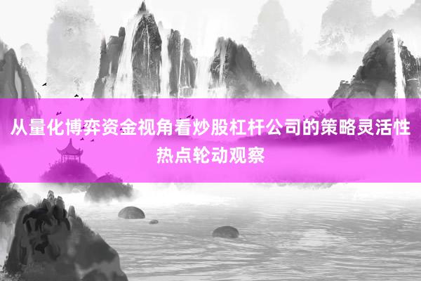 从量化博弈资金视角看炒股杠杆公司的策略灵活性热点轮动观察