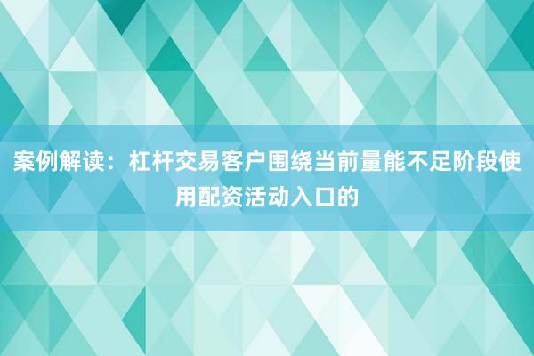 案例解读：杠杆交易客户围绕当前量能不足阶段使用配资活动入口的