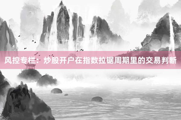 风控专栏:炒股开户在指数拉锯周期里的交易判断