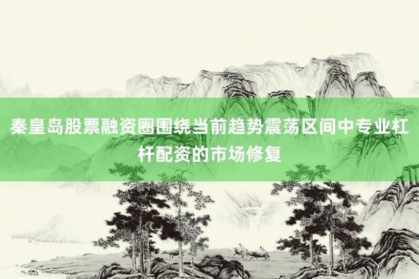 秦皇岛股票融资圈围绕当前趋势震荡区间中专业杠杆配资的市场修复