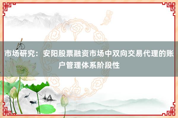 市场研究：安阳股票融资市场中双向交易代理的账户管理体系阶段性