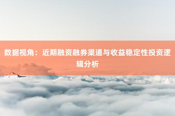 数据视角：近期融资融券渠道与收益稳定性投资逻辑分析