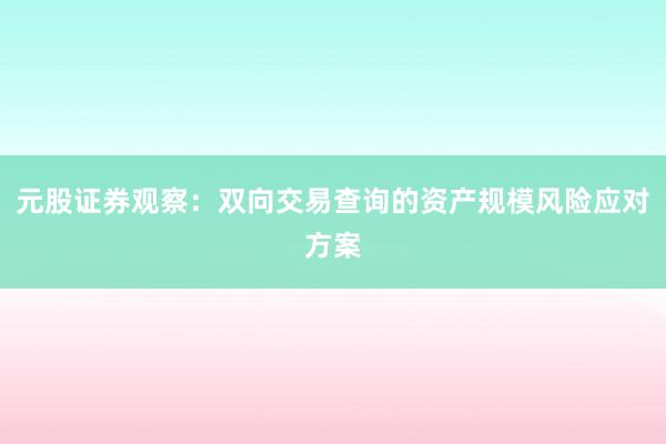 元股证券观察：双向交易查询的资产规模风险应对方案