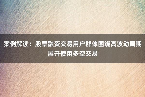 案例解读：股票融资交易用户群体围绕高波动周期展开使用多空交易