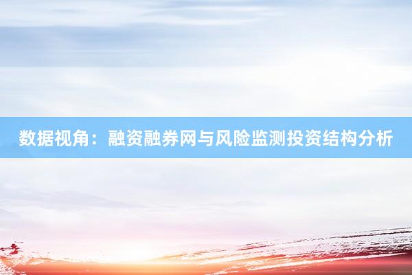 数据视角：融资融券网与风险监测投资结构分析
