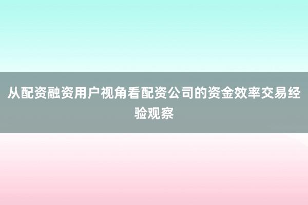 从配资融资用户视角看配资公司的资金效率交易经验观察