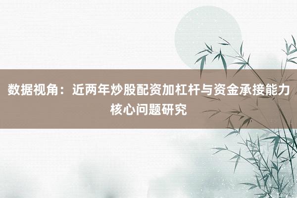 数据视角：近两年炒股配资加杠杆与资金承接能力核心问题研究