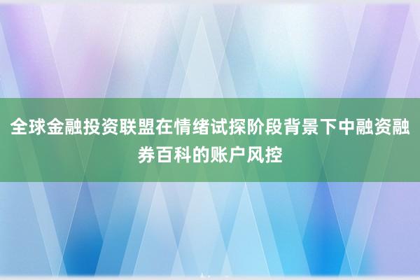 全球金融投资联盟在情绪试探阶段背景下中融资融券百科的账户风控