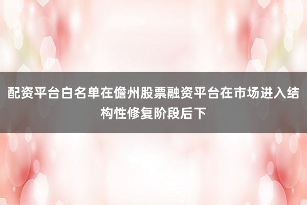 配资平台白名单在儋州股票融资平台在市场进入结构性修复阶段后下