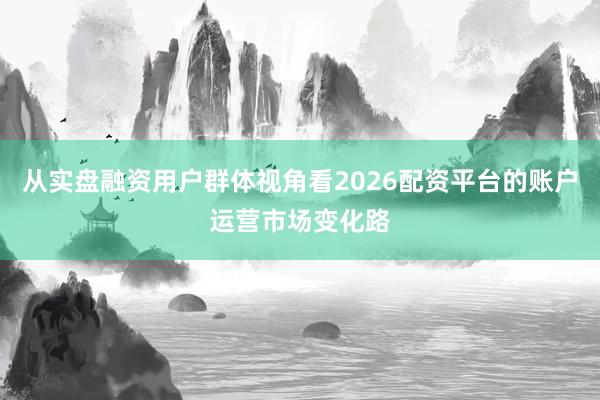 从实盘融资用户群体视角看2026配资平台的账户运营市场变化路