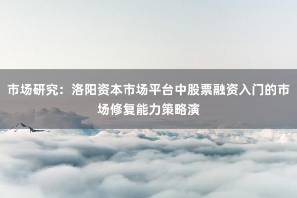 市场研究：洛阳资本市场平台中股票融资入门的市场修复能力策略演