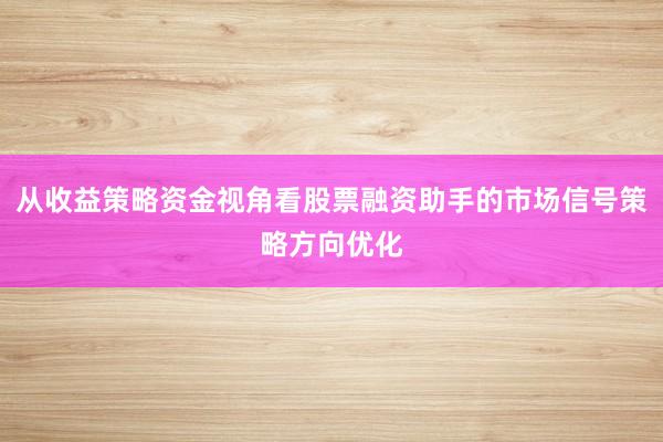 从收益策略资金视角看股票融资助手的市场信号策略方向优化