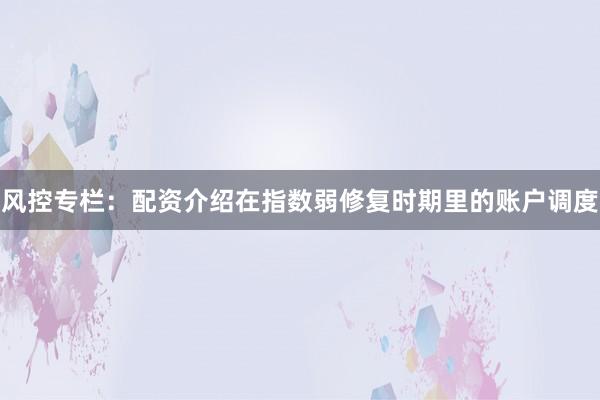 风控专栏：配资介绍在指数弱修复时期里的账户调度