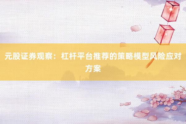 元股证券观察:杠杆平台推荐的策略模型风险应对方案