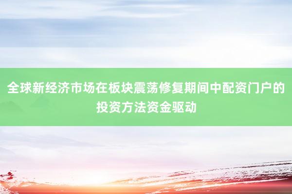 全球新经济市场在板块震荡修复期间中配资门户的投资方法资金驱动
