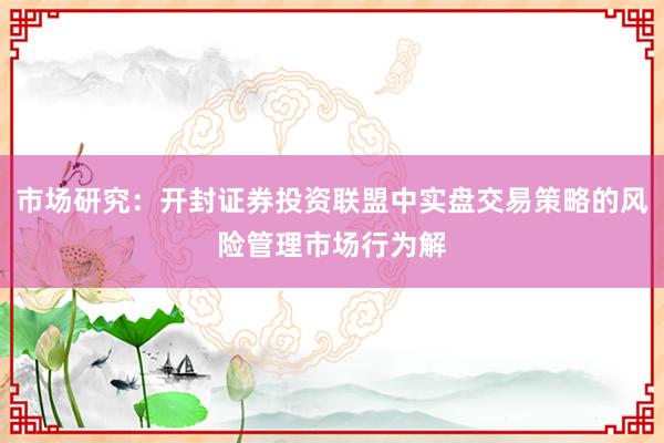 市场研究：开封证券投资联盟中实盘交易策略的风险管理市场行为解