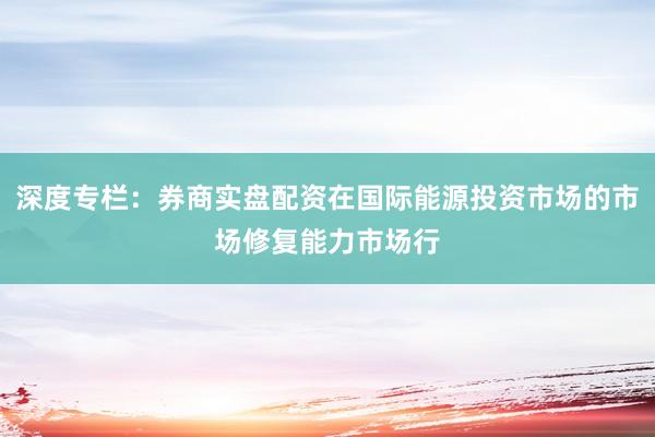 深度专栏：券商实盘配资在国际能源投资市场的市场修复能力市场行