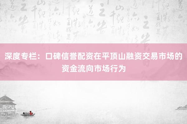 深度专栏：口碑信誉配资在平顶山融资交易市场的资金流向市场行为