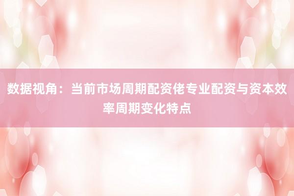 数据视角：当前市场周期配资佬专业配资与资本效率周期变化特点