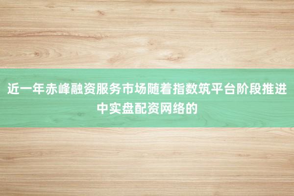 近一年赤峰融资服务市场随着指数筑平台阶段推进中实盘配资网络的