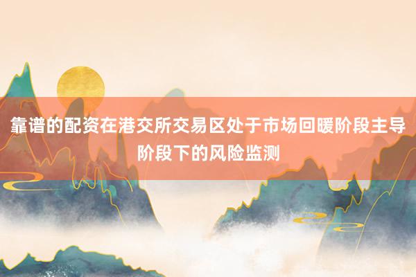 靠谱的配资在港交所交易区处于市场回暖阶段主导阶段下的风险监测