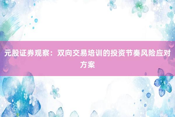 元股证券观察：双向交易培训的投资节奏风险应对方案