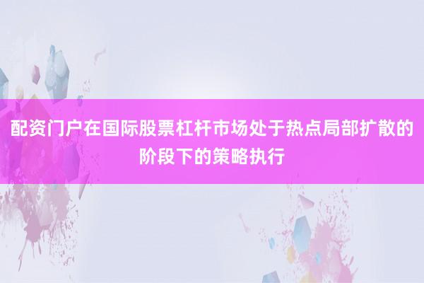 配资门户在国际股票杠杆市场处于热点局部扩散的阶段下的策略执行