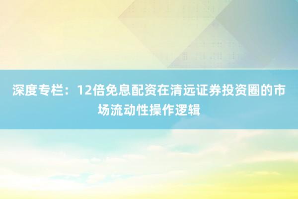深度专栏:12倍免息配资在清远证券投资圈的市场流动性操作逻辑