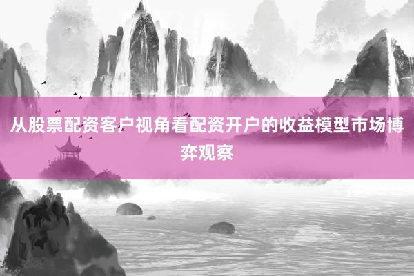 从股票配资客户视角看配资开户的收益模型市场博弈观察