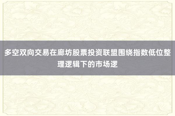 多空双向交易在廊坊股票投资联盟围绕指数低位整理逻辑下的市场逻