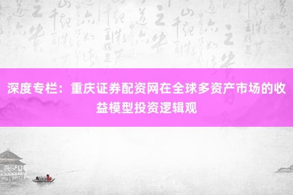 深度专栏：重庆证券配资网在全球多资产市场的收益模型投资逻辑观