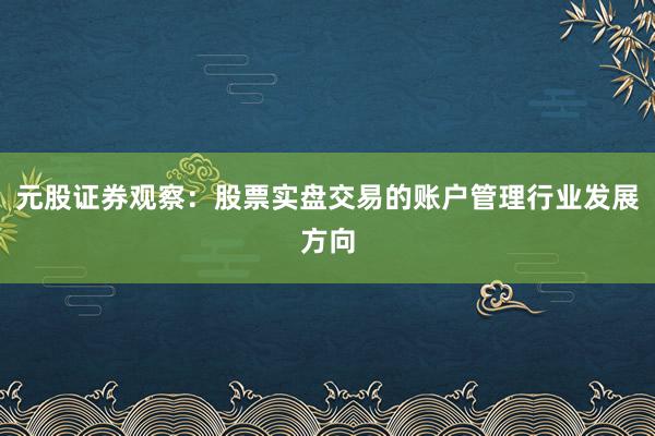 元股证券观察：股票实盘交易的账户管理行业发展方向