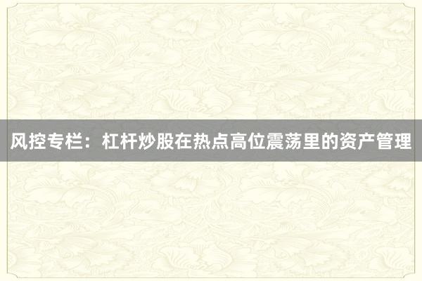 风控专栏：杠杆炒股在热点高位震荡里的资产管理