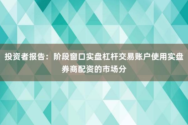 投资者报告：阶段窗口实盘杠杆交易账户使用实盘券商配资的市场分