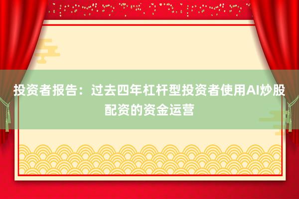 投资者报告：过去四年杠杆型投资者使用AI炒股配资的资金运营