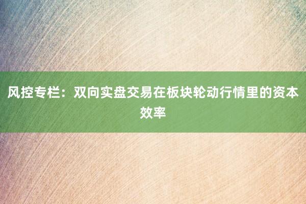 风控专栏:双向实盘交易在板块轮动行情里的资本效率