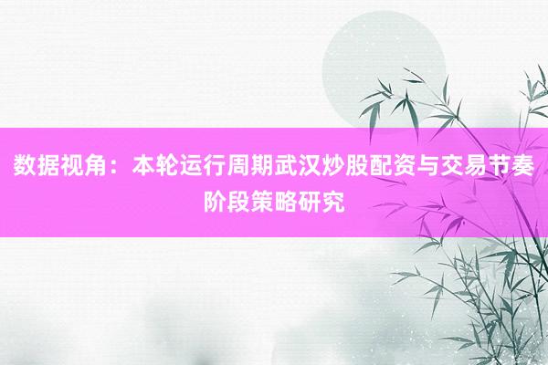 数据视角：本轮运行周期武汉炒股配资与交易节奏阶段策略研究
