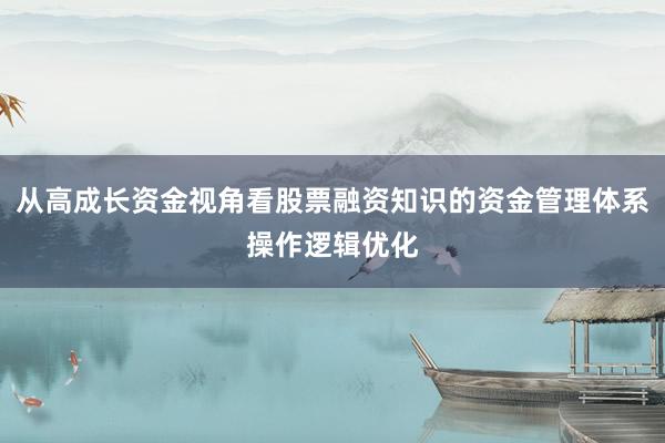 从高成长资金视角看股票融资知识的资金管理体系操作逻辑优化