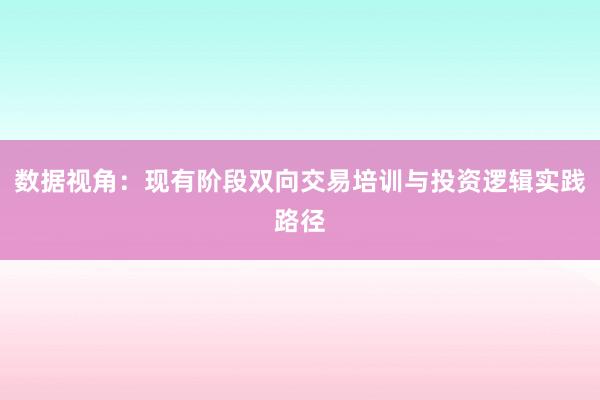 数据视角：现有阶段双向交易培训与投资逻辑实践路径