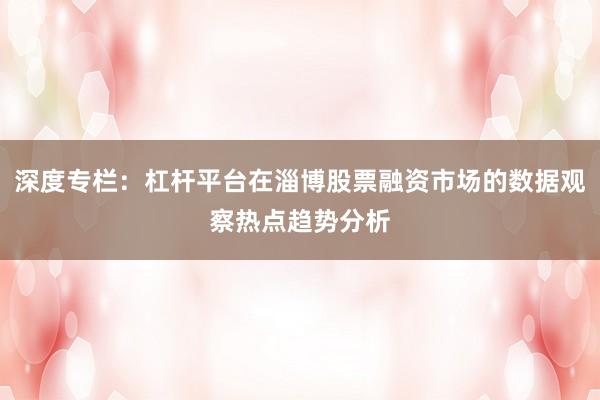 深度专栏：杠杆平台在淄博股票融资市场的数据观察热点趋势分析