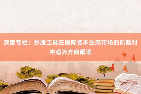 深度专栏：炒股工具在国际资本生态市场的风险对冲趋势方向解读
