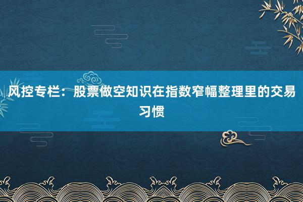 风控专栏:股票做空知识在指数窄幅整理里的交易习惯
