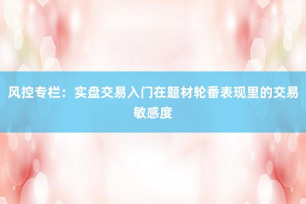 风控专栏：实盘交易入门在题材轮番表现里的交易敏感度