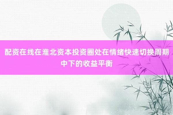 配资在线在淮北资本投资圈处在情绪快速切换周期中下的收益平衡