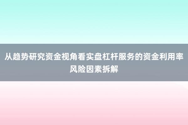 从趋势研究资金视角看实盘杠杆服务的资金利用率风险因素拆解