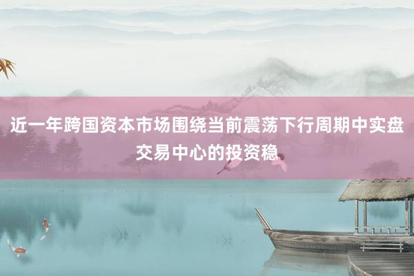 近一年跨国资本市场围绕当前震荡下行周期中实盘交易中心的投资稳