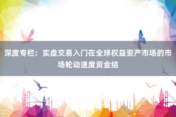 深度专栏:实盘交易入门在全球权益资产市场的市场轮动速度资金结