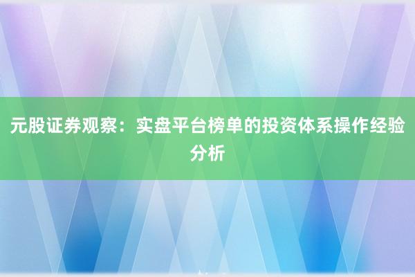 元股证券观察:实盘平台榜单的投资体系操作经验分析
