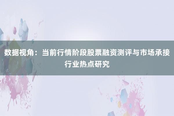 数据视角：当前行情阶段股票融资测评与市场承接行业热点研究